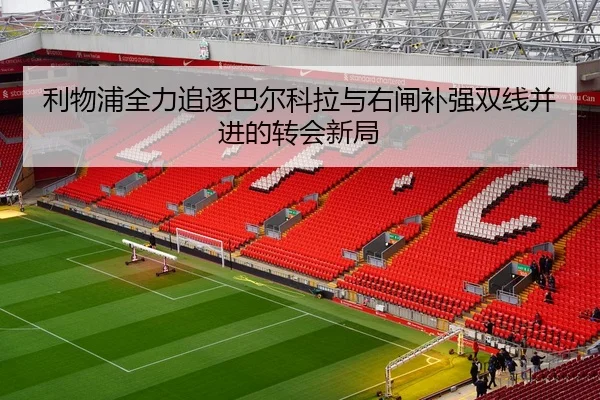 利物浦全力追逐巴尔科拉与右闸补强双线并进的转会新局