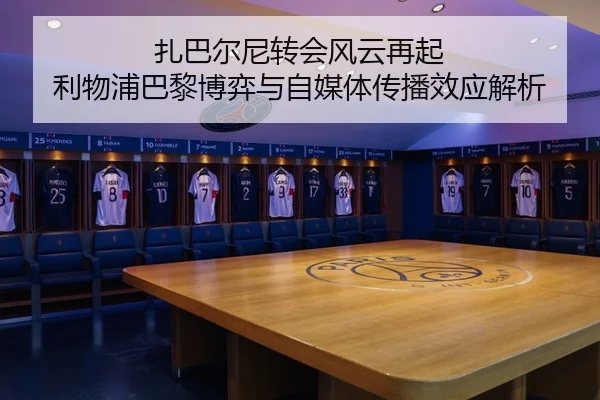 扎巴尔尼转会风云再起 利物浦巴黎博弈与自媒体传播效应解析