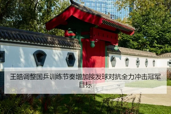 王皓调整国乒训练节奏增加接发球对抗全力冲击冠军目标